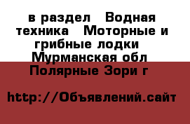  в раздел : Водная техника » Моторные и грибные лодки . Мурманская обл.,Полярные Зори г.